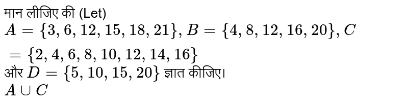 मान लीजिए की (Let) `A ={3, 6, 12, 15, 18, 21}, B={4, 8, 12, 16, 20}, C ={2, 4, 6, 8, 10, 12, 14, 16}` और `D ={5, 10, 15, 20}` ज्ञात कीजिए। <br> `A uu C`