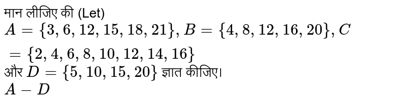 मान लीजिए की (Let) `A ={3, 6, 12, 15, 18, 21}, B={4, 8, 12, 16, 20}, C ={2, 4, 6, 8, 10, 12, 14, 16}` और `D ={5, 10, 15, 20}` ज्ञात कीजिए। <br> `A-D`