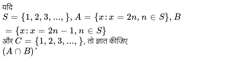 यदि `S ={1, 2, 3, ...,}, A ={x : x=2n, n in S}, B ={x : x =2n-1, n in S}` और `C ={1, 2, 3, ...,}`, तो ज्ञात कीजिए <br> `(A nn B)'`