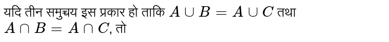 यदि  तीन समुच्चय इस प्रकार हो ताकि `A uu B=A uu C` तथा `A nn B =A nn C`, तो 