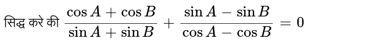 सिद्ध करे की `(cos A+cosB)/(sinA+ sinB)+(sinA-sinB)/(cosA-cos B)=0` 