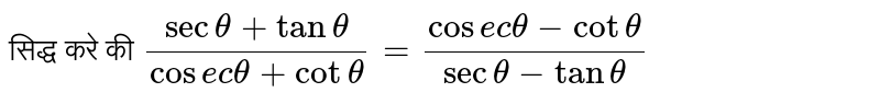 सिद्ध करे की `(sec theta+ tan theta)/(cosec theta+ cot theta)=(cosec theta- cot theta)/(sec theta-tan theta)` 