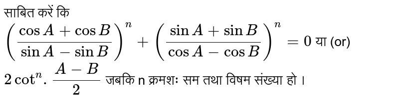 साबित करें कि <br> `((cosA+cosB)/(sinA-sinB))^(n)+((sinA+sinB)/(cosA-cosB))^(n)=0`   या (or) `2 cot^(n). (A-B)/(2)`  जबकि n  क्रमशः  सम तथा विषम  संख्या हो । 