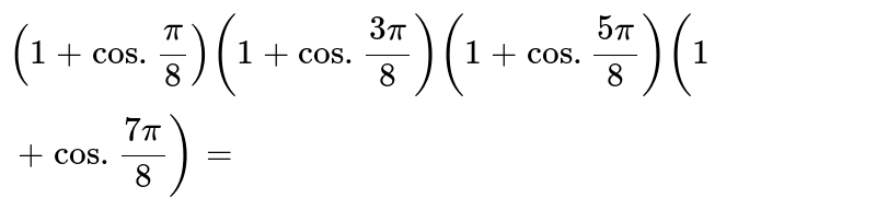 `(1+cos. ( pi)/(8))(1+ cos. ( 3pi)/(8)) ( 1+ cos. ( 5pi)/(8)) ( 1+ cos. ( 7pi)/(8))=`