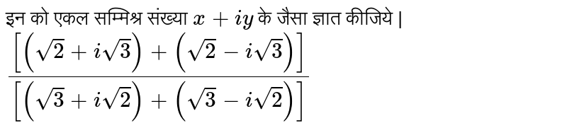 निम्न को एकल सम्मिश्र संख्या  `  x +  iy  `   के  जैसा  ज्ञात  कीजिये |  <br>  ` (  [ (sqrt 2  +  i sqrt  3 ) +   ( sqrt 2-  i sqrt 3 ) ] ) /( [ ( sqrt 3 +  isqrt 2  )  +   ( sqrt3  -  i sqrt 2 ) ])  `  