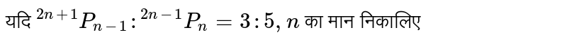 यदि `""^(2n+1)P_(n-1): ""^(2n-1)P_(n) = 3:5, n`  का मान निकालिए 
