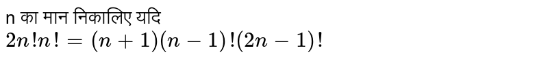 n का मान निकालिए यदि <br> ` 2n ! n ! = (n+1) (n-1)! (2n-1) ! ` 
