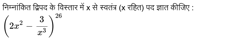 निम्नांकित द्विपद के विस्तार में x से स्वतंत्र (x रहित) पद ज्ञात कीजिए : <br> `(2x^(2)-(3)/(x^(3)))^(26)`