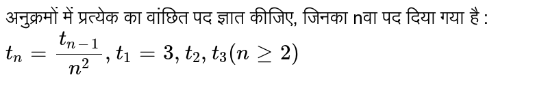 अनुक्रमों में प्रत्येक का वांछित पद ज्ञात कीजिए, जिनका nवा पद दिया गया है :  <br> `t_(n)=(t_(n-1))/(n^(2)),t_(1)=3,t_(2),t_(3)(nge2)`