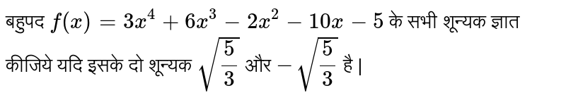 बहुपद  `  f  (x)  =  3x ^ 4  +  6x ^ 3  - 2x  ^ 2  -  10 x  -   5  `   के   सभी शून्यक  ज्ञात  कीजिये यदि  इसके  दो  शून्यक   ` sqrt((5 ) /(3)) `   और   `  -  sqrt (( 5 )/(3))`     है  | 