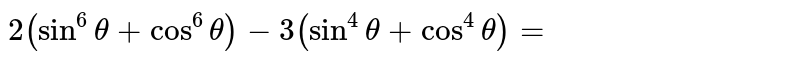 `2(sin ^(6) theta+ cos ^(6)theta) -3(sin ^(4) theta+ cos ^(4)theta)=` 