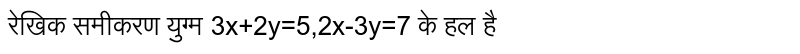 रेखिक समीकरण युग्म 3x+2y=5,2x-3y=7  के हल है 