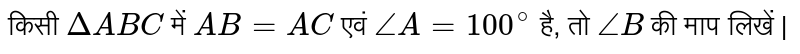 किसी `DeltaABC` में `AB = AC` एवं `angleA=100^(@)` है, तो `angleB` की माप लिखें | 