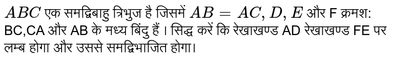 `ABC` एक समद्विबाहु त्रिभुज है जिसमें `AB=AC,D,E` और F क्रमश: BC,CA और AB के मध्य बिंदु हैं । सिद्ध करें कि रेखाखण्ड AD रेखाखण्ड FE पर लम्ब होगा और उससे समद्विभाजित होगा।
