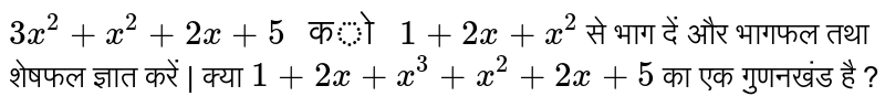 `3x^(2)+x^(2)+2x+5" को "1+2x+x^(2)` से भाग दें और भागफल तथा शेषफल ज्ञात करें | क्या `1+2x+x^(3)+x^(2)+2x+5` का एक गुणनखंड है ?