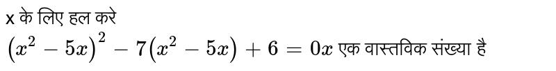 x के लिए हल करे <br> `(x^(2)-5x)^(2)-7(x^(2)-5x)+6=0 x`  एक वास्तविक  संख्या है   