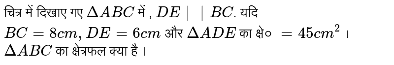 चित्र में दिखाए गए `DeltaABC` में , `DE||BC`. यदि `BC=8cm,DE=6cm` और `DeltaADE` का क्षे० `=45cm^2` । `DeltaABC` का क्षेत्रफल क्या है । 