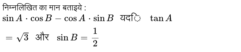 निम्नलिखित का मान बताइये : <br> `sin A * cos B - cos A * sin B " यदि " tan A = sqrt 3 " और " sin B = 1/2`