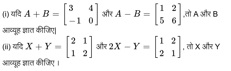 (i) यदि `A+B=[{:(3,4),(-1,0):}]`   और  `A-B=[{:(1,2),(5,6):}]`,तो  A  और B  आव्यूह  ज्ञात  कीजिए|   <br>   (ii)  यदि  `X+Y=[{:(2,1),(1,2):}]`  और  `2X-Y=[{:(1,2),(2,1):}]`,  तो  X  और  Y  आव्यूह  ज्ञात  कीजिए ।