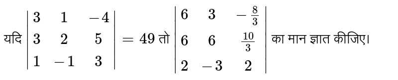 यदि `|(3,1,-4),(3,2,5),(1,-1,3)|=49`  तो `|(6,3,-8/3),(6,6,10/3),(2,-3,2)|` का मान ज्ञात कीजिए।