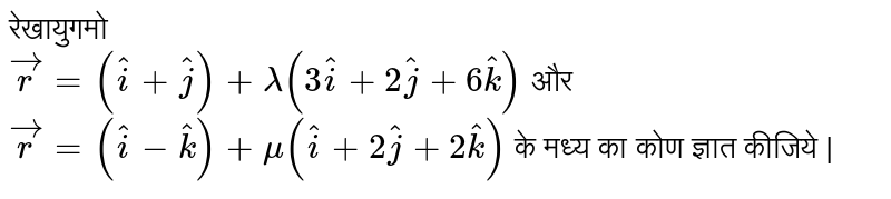  रेखायुगमो     <br>  `  vecr  =  (hati + hatj )  + lamda( 3 hati  +  2hatj  +  6hatk  )  `  और  <br>   `  vecr  =  (hati  - hatk )  + mu (hati  +  2hatj  +  2hatk ) `  के  मध्य का  कोण  ज्ञात  कीजिये | 