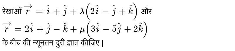  रेखाओं  ` vec r  =  hati  +  hatj  +  lamda (  2  hati  - hatj  +  hatk )  ` और   `   vecr  =  2hati+ hatj  - hatk  + mu ( 3 hati  - 5hatj  + 2 hatk ) `  <br>  के  बीच  की  न्यूनतम  दुरी  ज्ञात कीजिए | 