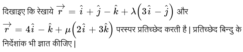  दिखाइए  कि  रेखाये  `  vec r  =  hati  +  hatj  - hatk  + lamda  (  3hati  -  hatj  )    ` और  `  vec  r  =   4 hati - hatk  +  mu  (  2 hat i  +     3 hatk  )  `  परस्पर  प्रतिच्छेद  करती है |  प्रतिच्छेद  बिन्दु  के   निर्देशांक  भी  ज्ञात  कीजिए  |  