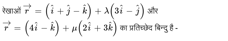   रेखाओं  ` vec r  =  ( hati  +  hatj  + hatk )  + lamda  (  3hati  - hatj )  `  और `vec r  =  (4hati  - hatk )  + mu  (  2 hati  +  3hatk )  `  का  प्रतिच्छेद  बिन्दु  है  -  
