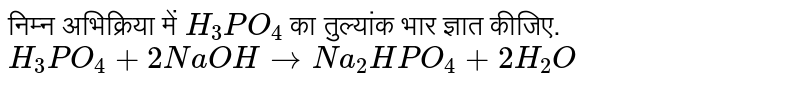 निम्न अभिक्रिया में `H_(3)PO_(4)` का तुल्यांक भार ज्ञात कीजिए. <br> `H_(3)PO_(4)+2NaOHtoNa_(2)HPO_(4)+2H_(2)O`