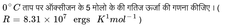`0^(@)C` ताप पर ऑक्सीजन के मोलो के  की गतिज ऊर्जा की गणना कीजिए । (`R = 8.31 xx 10^(7) " ergs " K^(1) mol^(-1)`   )