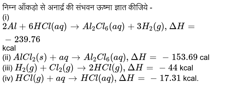 निम्न आँकड़ो से अनार्द्र की संभवन ऊष्मा ज्ञात कीजिये  -  <br> (i) `2Al + 6HCl (aq) rarr Al_(2)Cl_(6)(aq) + 3H_(2)(g), DeltaH = - 239.76` kcal <br> (ii) `AlCl_(2)(s) + aq rarr Al_(2)Cl_(6)(aq) , DeltaH = - 153.69` cal <br> (iii) `H_(2)(g) + Cl_(2)(g) rarr 2HCl (g) , DeltaH = - 44` kcal <br> (iv) `HCl (g) + aq rarr HCl(aq) , DeltaH = - 17.31` kcal.