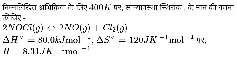 निम्नलिखित अभिक्रिया के लिए `400 K` पर, साम्यावस्था स्थिरांक , के मान की गणना कीजिए -  <br> `2NOCl(g) hArr 2NO(g) + Cl_(2)(g)`  <br> `DeltaH^(@) = 80.0 kJ "mol"^(-1), DeltaS^(@)= 120 JK^(-1) "mol"^(-1)` पर, `R = 8.31 JK^(-1) "mol"^(-1)`   