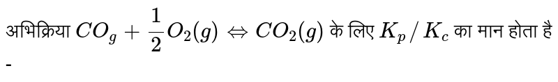 अभिक्रिया `CO_(g)+(1)/(2)O_(g)hArr CO_(@)(g)` के लिए `K_(p)//K_(c)` का मान होता है -