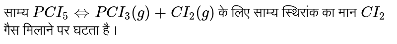साम्य `PCI_(5)hArr PCI_(3)(g)+CI_(2)(g)` के लिए साम्य स्थिरांक का मान `CI_(2)` गैस मिलाने पर घटता है ।