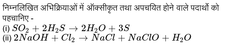 निम्नलिखित अभिक्रियाओं में ऑक्सीकृत तथा अपचयित होने वाले पदार्थो को पहचानिए - <br> (i) `SO_(2)+2H_(2)Sto2H_(2)O+3S` <br> (ii) `2NaOH+Cl_(2)toNaCl+NaClO+H_(2)O` 