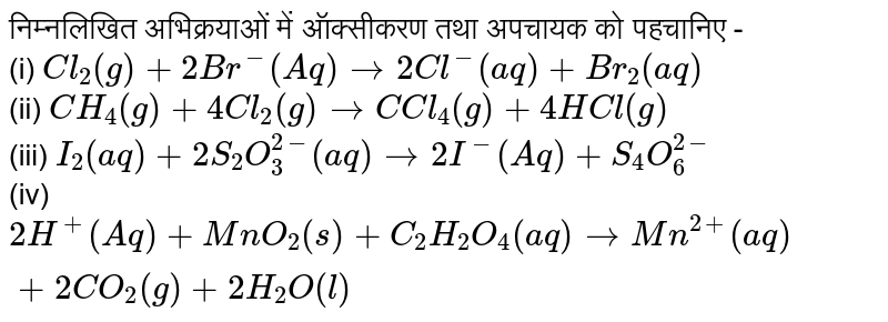 निम्नलिखित अभिक्रयाओं में ऑक्सीकरण तथा अपचायक को पहचानिए - <br> (i) `Cl_(2)(g)+2Br^(-)(Aq)to2Cl^(-)(aq)+Br_(2)(aq)` <br> (ii) `CH_(4)(g)+4Cl_(2)(g)toC Cl_(4)(g)+4HCl(g)` <br> (iii) `I_(2)(aq)+2S_(2)O_(3)^(2-)(aq)to2I^(-)(Aq)+S_(4)O_(6)^(2-)` <br> (iv) `2H^(+)(Aq)+MnO_(2)(s)+C_(2)H_(2)O_(4)(aq)toMn^(2+)(aq)+2CO_(2)(g)+2H_(2)O(l)` 