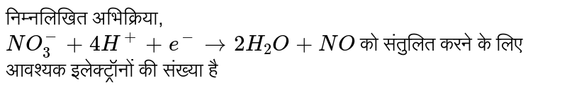निम्नलिखित अभिक्रिया, <br> `NO_(3)^(-)+4H^(+)+e^(-)to2H_(2)O+NO`  को संतुलित करने के लिए आवश्यक इलेक्ट्रॉनों की संख्या है 