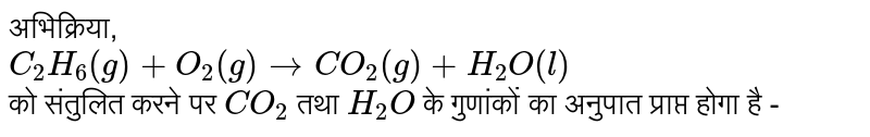 अभिक्रिया, <br> `C_(2)H_(6)(g)+O_(2)(g)toCO_(2)(g)+H_(2)O(l)`  <br>  को संतुलित करने पर `CO_(2)` तथा `H_(2)O` के गुणांकों का अनुपात प्राप्त होगा है - 