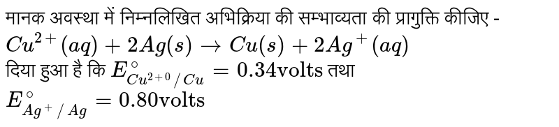 मानक अवस्था  में निम्नलिखित अभिक्रिया की सम्भाव्यता  की प्रागुक्ति कीजिए - <br> `Cu^(2+)(aq)+2Ag(s) to Cu(s)+2Ag^(+)(aq)` <br> दिया हुआ है कि `E_(Cu^(2+0)//Cu)^(@)=0.34 "volts"` तथा ` E_(Ag^(+)//Ag)^(@)=0.80 "volts"` 