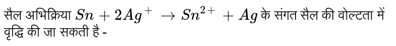 सैल अभिक्रिया `Sn+2Ag^(+)toSn^(2+)+Ag`  के संगत सैल की वोल्टता में वृद्धि की जा सकती है - 