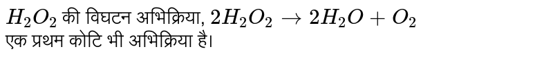`H_(2)O_(2)` की विघटन अभिक्रिया, `2H_(2)O_(2) to 2H_(2)O + O_(2)` <br> एक प्रथम कोटि भी अभिक्रिया है। 