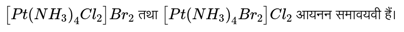 `[Pt(NH_(3))_(4)Cl_(2)]Br_(2)`   तथा `[Pt(NH_(3))_(4)Br_(2)]Cl_(2)` आयनन समावयवी हैं। 