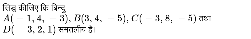 सिद्ध कीजिए कि बिन्दु `A (-1, 4, -3) , B(3,4,-5), C (-3, 8, -5)` तथा  `D (-3, 2, 1)` समतलीय है। 