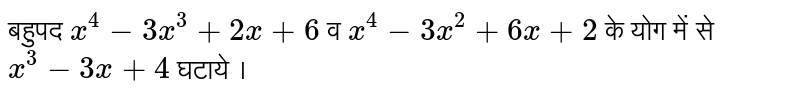 बहुपद `x^(4)-3x^(3)+2x+6`  व `x^(4)-3x^(2)+6x+2`  के योग में से `x^(3)-3x+4`  घटाये ।