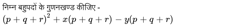 निम्न बहुपदों के गुणनखण्ड कीजिए - `(p+q+r)^(2)+x(p+q+r)-y(p+q+r)` 