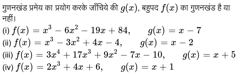 गुणनखंड प्रमेय का प्रयोग करके जाँचिये की `g(x)`, बहुपद `f(x)` का गुणनखंड है या नहीं। <br> (i) `f(x)=x^(3)-6x^(2)-19x+84, "   "g(x)=x-7` <br> (ii) `f(x)=x^(3)-3x^(2)+4x-4,"   "g(x)=x-2` <br> (iii) `f(x)=3x^(4)+17x^(3)+9x^(2)-7x-10,"   "g(x)=x+5` <br> (iv) `f(x)=2x^(3)+4x+6,"   "g(x)=x+1`