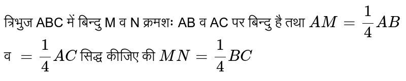 त्रिभुज ABC  में बिन्दु M व N  क्रमशः AB व AC पर बिन्दु है तथा `AM=(1)/(4)AB` व `=(1)/(4)AC` सिद्ध कीजिए की `MN=(1)/(4)BC`