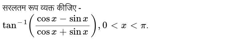 सरलतम रूप व्यक्त कीजिए - <br> `tan^(-1)((cosx-sinx)/(cosx+sinx)), 0 lt x lt pi`.