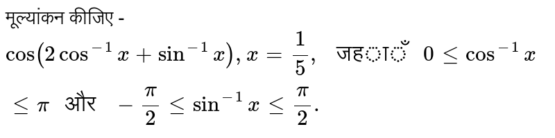मूल्यांकन कीजिए - <br> `cos(2cos^(-1)x+sin^(-1)x), x=(1)/(5)," जहाँ "0le cos^(-1) x lepi" और "-(pi)/(2) le sin^(-1)x le (pi)/(2).`