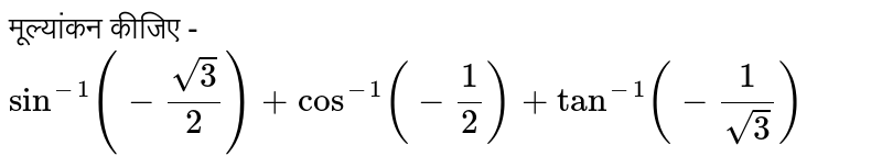 मूल्यांकन कीजिए - <br> `sin^(-1)(-(sqrt3)/(2))+cos^(-1)(-(1)/(2))+tan^(-1)(-(1)/(sqrt3))`